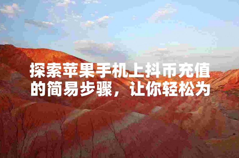 探索苹果手机上抖币充值的简易步骤，让你轻松为喜爱的内容打赏。