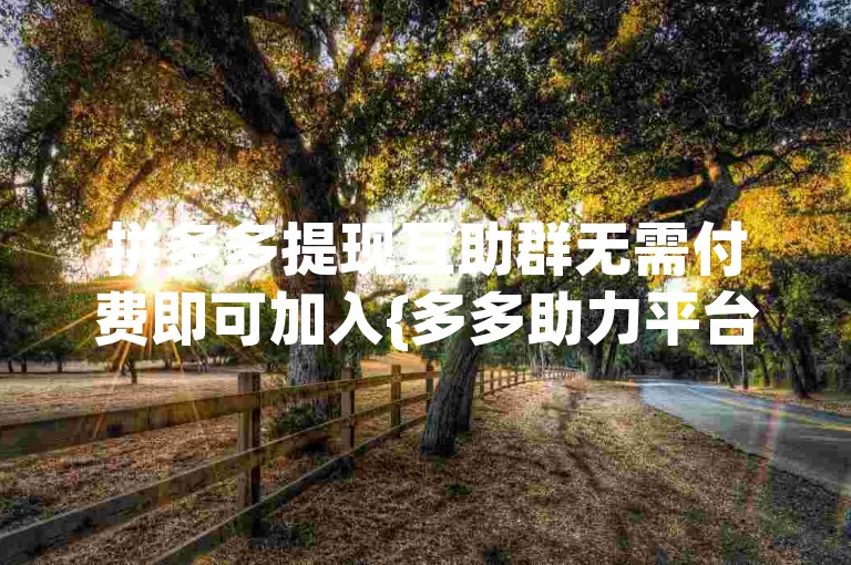拼多多提现互助群无需付费即可加入{多多助力平台}。