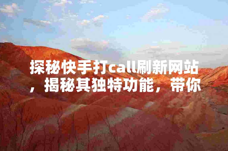 探秘快手打call刷新网站，揭秘其独特功能，带你领略前所未有的互动乐趣，2025年互动新趋势！