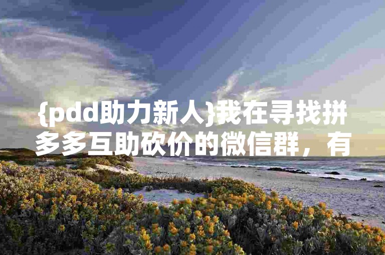 {pdd助力新人}我在寻找拼多多互助砍价的微信群，有谁知道吗？