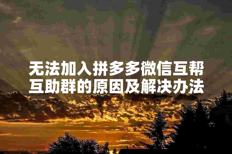 无法加入拼多多微信互帮互助群的原因及解决办法