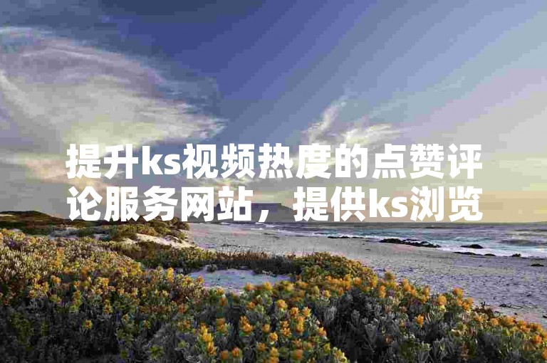 提升ks视频热度的点赞评论服务网站，提供ks浏览量的自助下单平台。