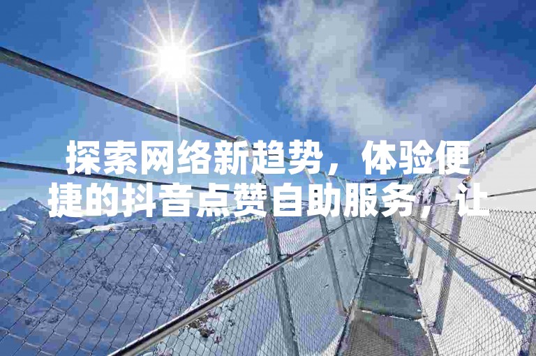 探索网络新趋势，体验便捷的抖音点赞自助服务，让您的社交媒体影响力轻松升级。