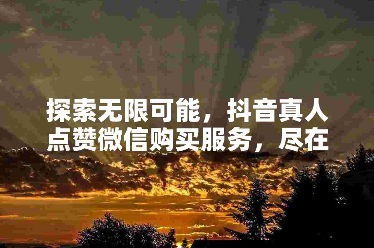 探索无限可能，抖音真人点赞微信购买服务，尽在黑马卡盟网。