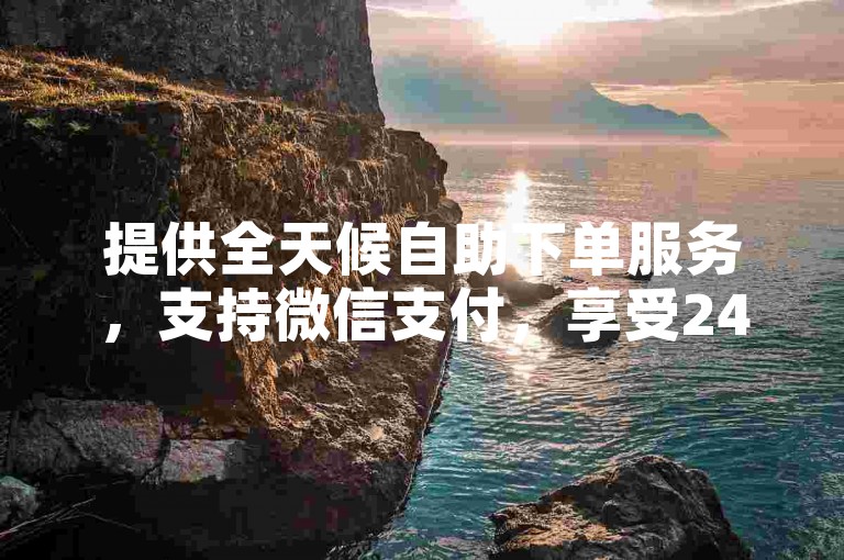 提供全天候自助下单服务，支持微信支付，享受24小时免费下单平台的优惠价格。