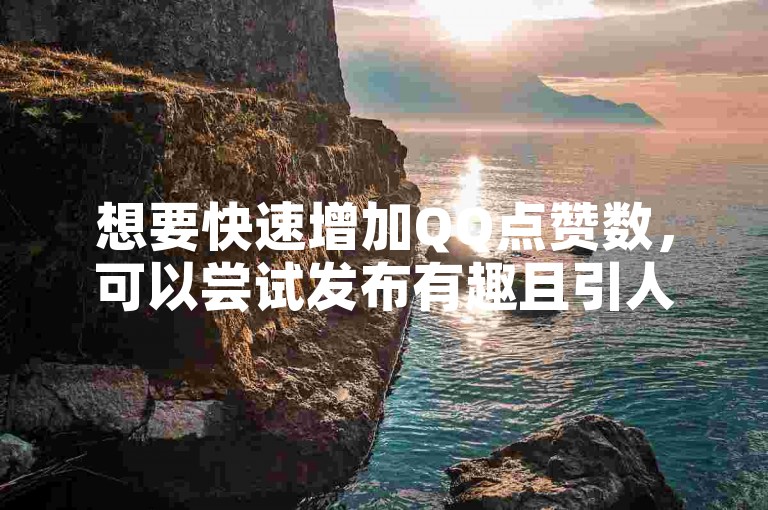 想要快速增加QQ点赞数，可以尝试发布有趣且引人入胜的内容。