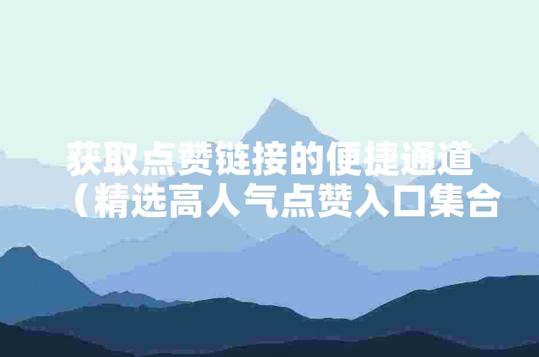获取点赞链接的便捷通道（精选高人气点赞入口集合）