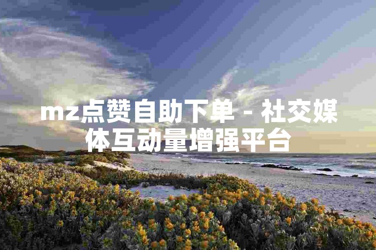 mz点赞自助下单 - 社交媒体互动量增强平台