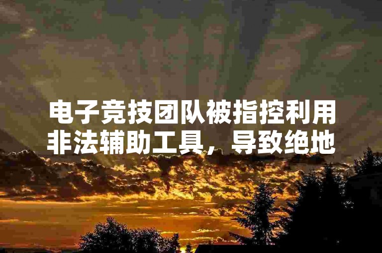 电子竞技团队被指控利用非法辅助工具，导致绝地求生游戏平衡受到质疑。