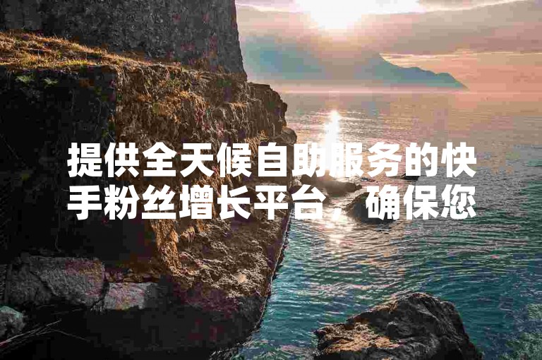 提供全天候自助服务的快手粉丝增长平台，确保您的粉丝数量稳定不减。