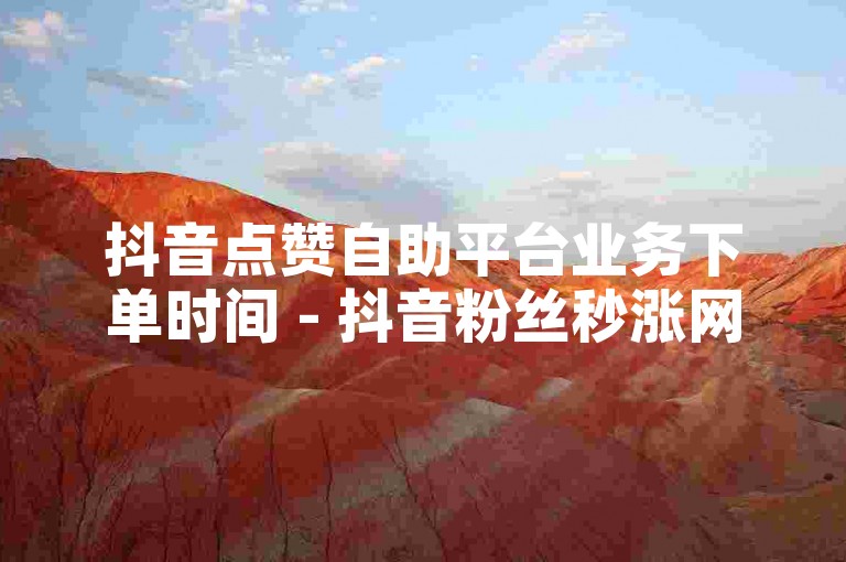 抖音点赞自助平台业务下单时间 - 抖音粉丝秒涨网站