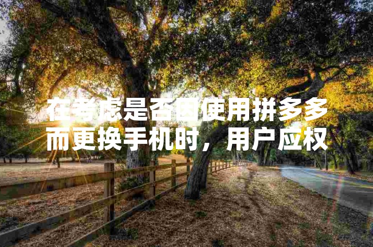 在考虑是否因使用拼多多而更换手机时，用户应权衡新旧设备的性能差异及个人需求。