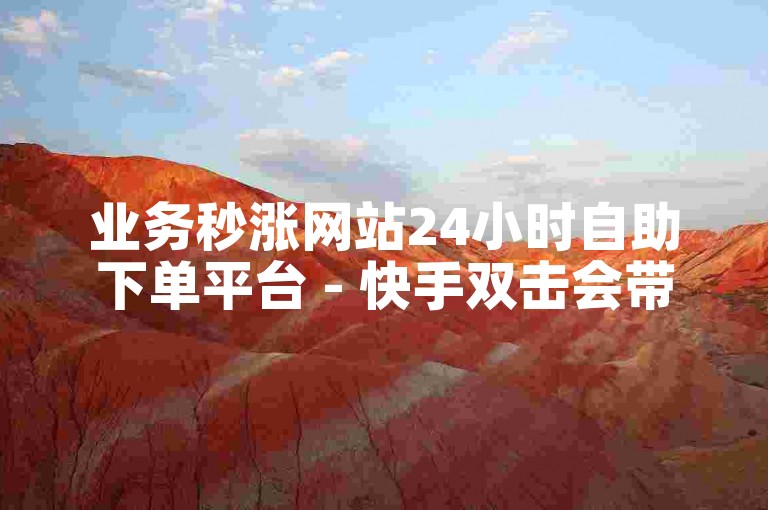 业务秒涨网站24小时自助下单平台 - 快手双击会带来什么后果？
