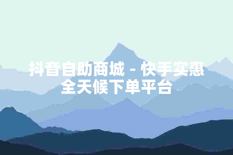 抖音自助商城 - 快手实惠全天候下单平台