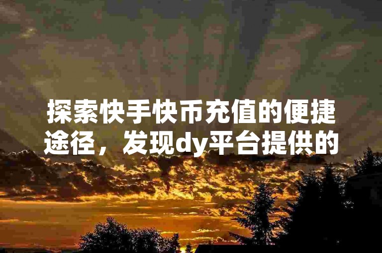 探索快手快币充值的便捷途径，发现dy平台提供的低价下单优惠入口。