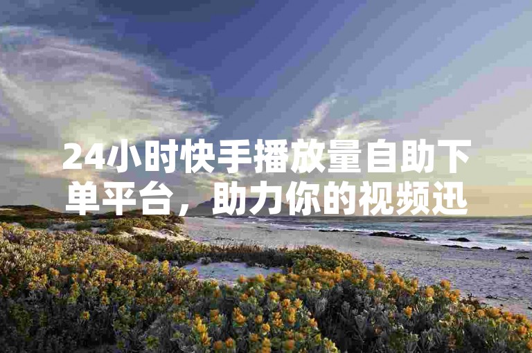 24小时快手播放量自助下单平台，助力你的视频迅速走红。