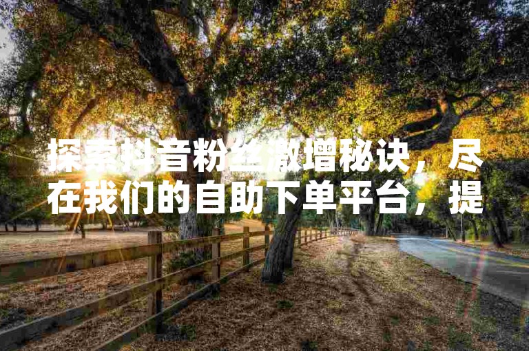 探索抖音粉丝激增秘诀，尽在我们的自助下单平台，提供全网最优惠的增粉服务，让您的点赞和关注瞬间飙升。
