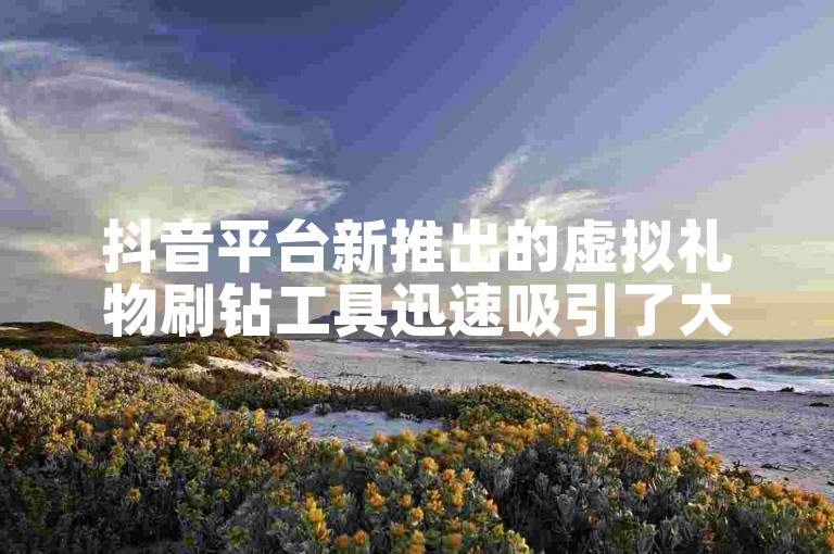 抖音平台新推出的虚拟礼物刷钻工具迅速吸引了大众的目光。
