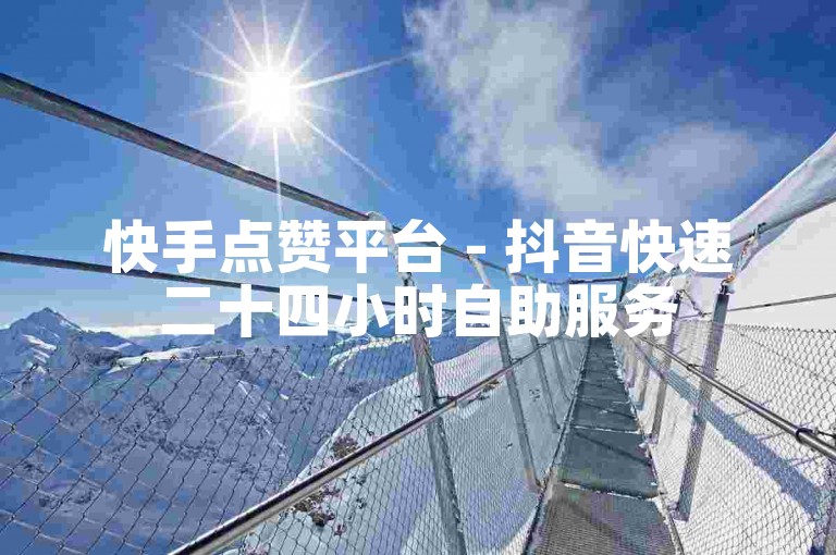 快手点赞平台 - 抖音快速二十四小时自助服务