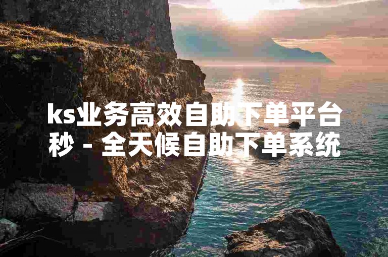 ks业务高效自助下单平台秒 - 全天候自助下单系统ks
