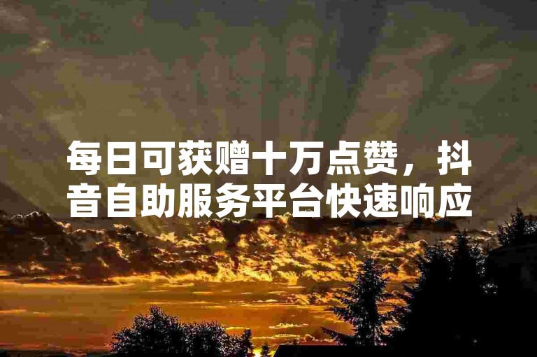 每日可获赠十万点赞，抖音自助服务平台快速响应 - 选择可靠的卡盟平台进行在线交易。