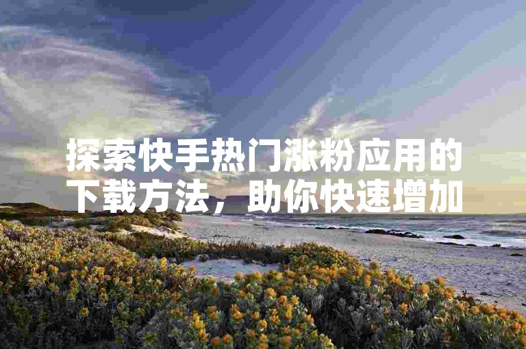 探索快手热门涨粉应用的下载方法，助你快速增加粉丝。