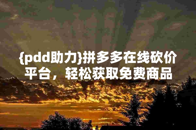 {pdd助力}拼多多在线砍价平台，轻松获取免费商品。