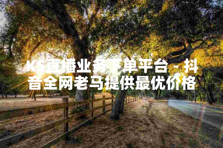 KS直播业务下单平台 - 抖音全网老马提供最优价格的下单平台。