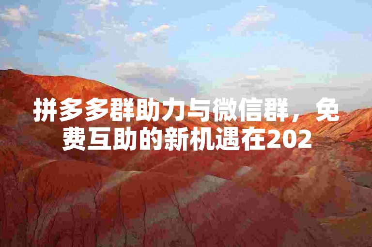 拼多多群助力与微信群，免费互助的新机遇在2025年将更加显著。