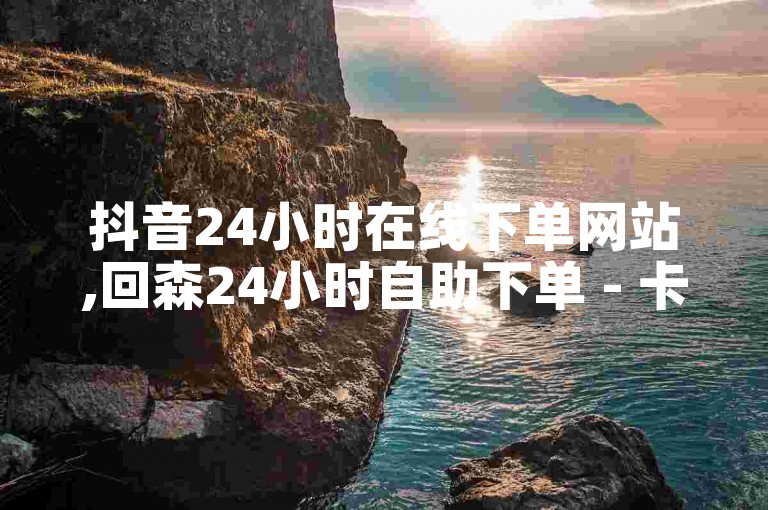 抖音24小时在线下单网站,回森24小时自助下单 - 卡盟24小时自动发卡平台 - b站入口2024已更新。