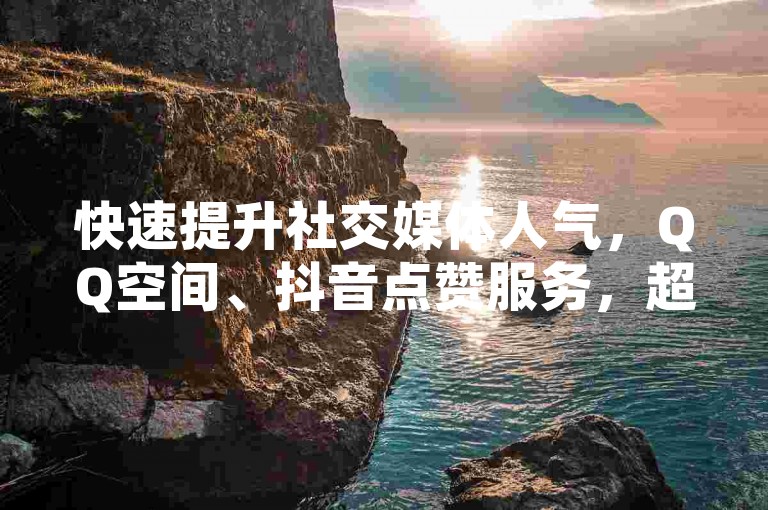 快速提升社交媒体人气，QQ空间、抖音点赞服务，超值优惠等你来体验。
