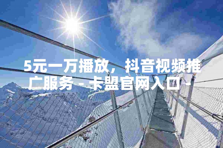 5元一万播放，抖音视频推广服务 - 卡盟官网入口 - 微博买转发
