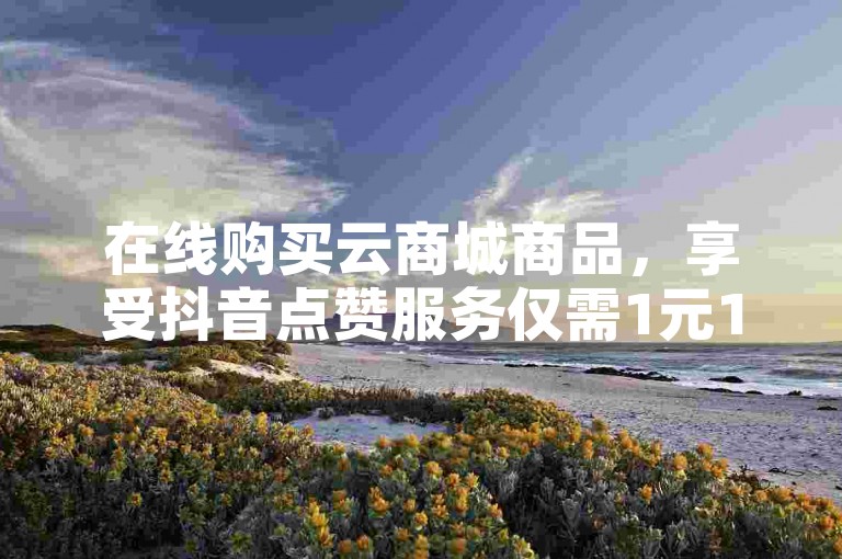 在线购买云商城商品，享受抖音点赞服务仅需1元1000个，同时探索56级抖音账号的市场价值及寻找低成本货源站辅助。