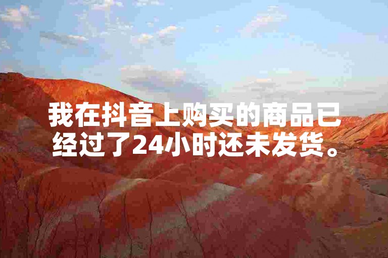 我在抖音上购买的商品已经过了24小时还未发货。