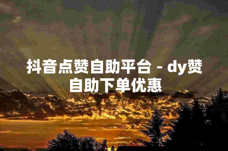 抖音点赞自助平台 - dy赞自助下单优惠
