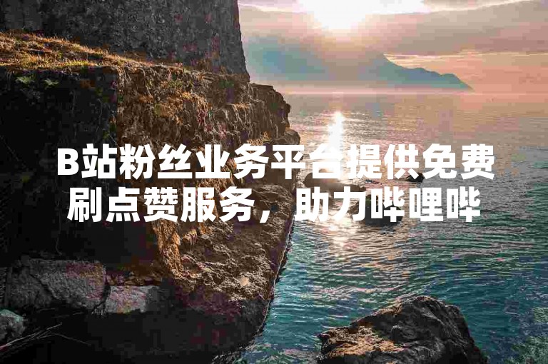 B站粉丝业务平台提供免费刷点赞服务，助力哔哩哔哩内容创作者快速提升人气。