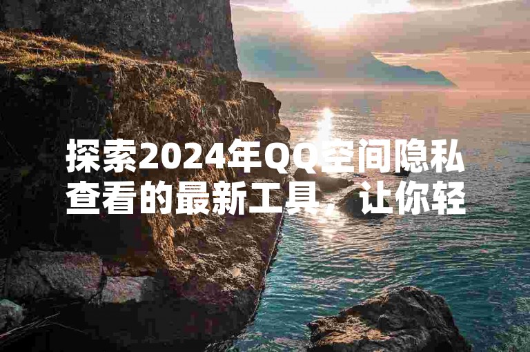 探索2024年QQ空间隐私查看的最新工具，让你轻松窥探好友动态。