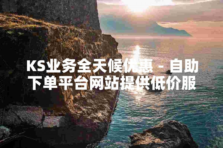 KS业务全天候优惠 - 自助下单平台网站提供低价服务