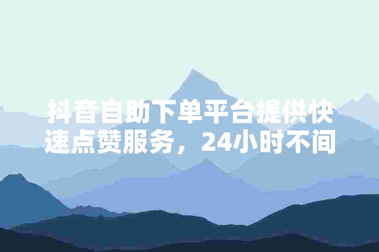 抖音自助下单平台提供快速点赞服务，24小时不间断，支持免费秒赞功能。