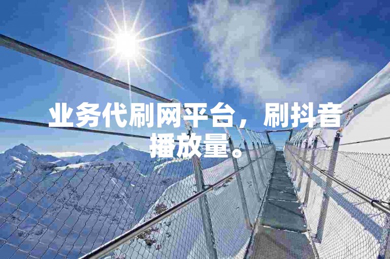 业务代刷网平台，刷抖音播放量。
