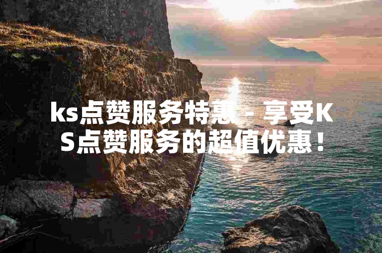ks点赞服务特惠 - 享受KS点赞服务的超值优惠！