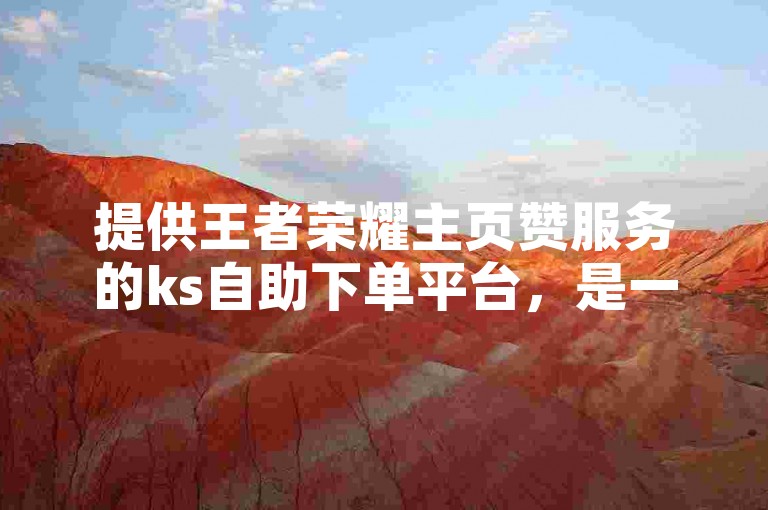 提供王者荣耀主页赞服务的ks自助下单平台，是一个便捷的免费业务自助下单网站。