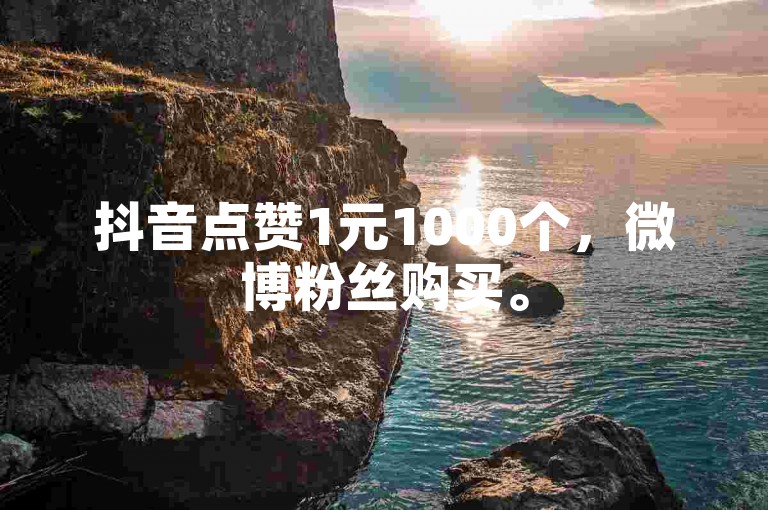 抖音点赞1元1000个，微博粉丝购买。