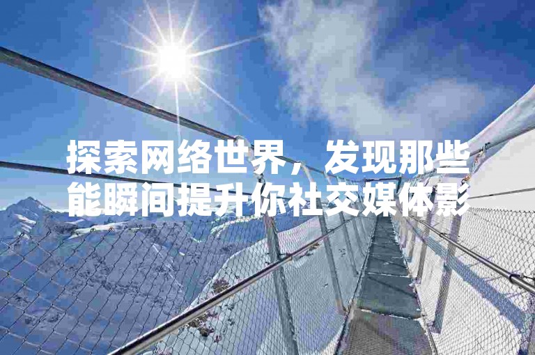 探索网络世界，发现那些能瞬间提升你社交媒体影响力的神秘网站，从QQ空间的秒赞秘籍到快手点赞数的激增技巧，再到拥有1000粉丝的账号交易，一切尽在掌握之中。