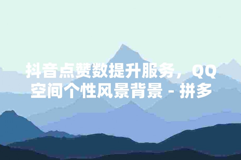 抖音点赞数提升服务，QQ空间个性风景背景 - 拼多多砍价终极攻略 - dy全天候自动下单平台。