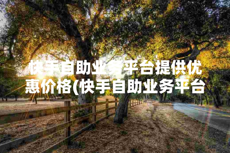 快手自助业务平台提供优惠价格(快手自助业务平台超值服务)。