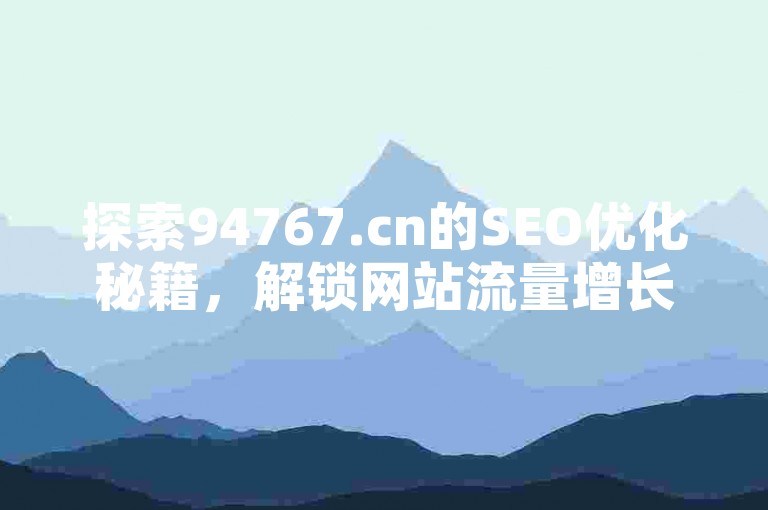 探索94767.cn的SEO优化秘籍，解锁网站流量增长之道。