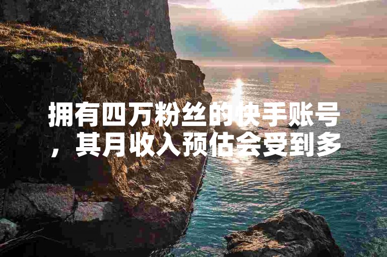 拥有四万粉丝的快手账号，其月收入预估会受到多种因素影响，如内容质量、互动率以及变现方式等。