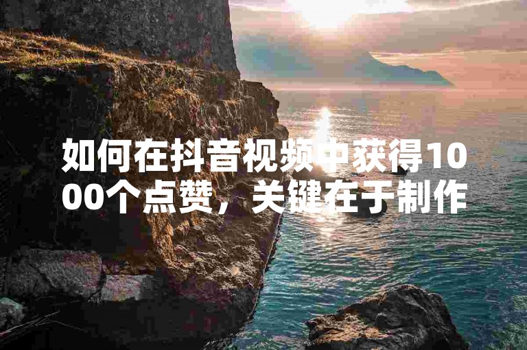如何在抖音视频中获得1000个点赞，关键在于制作出高质量、有吸引力的内容，同时积极与观众互动，利用热门话题和标签提高曝光率。