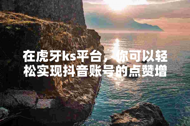 在虎牙ks平台，你可以轻松实现抖音账号的点赞增长，仅需1.5元即可获得500个赞。